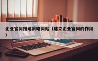 北京企业官网搭建策略网站（建立企业官网的作用）