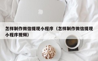 北京怎样制作微信提现小程序（怎样制作微信提现小程序视频）