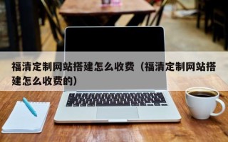 北京福清定制网站搭建怎么收费（福清定制网站搭建怎么收费的）