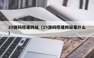 北京29源码搭建网站（29源码搭建网站是什么）