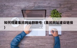 北京如何搭建集团网站群聊号（集团网站建设链接）