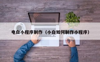 北京电白小程序制作（小白如何制作小程序）