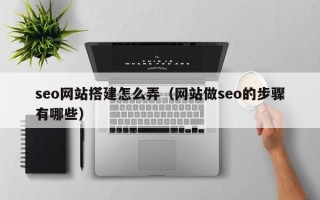 北京seo网站搭建怎么弄（网站做seo的步骤有哪些）